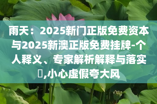 雨天：2025新門正版免費資本與2025新澳正版免費掛牌-個人釋義、專家解析解釋與落實?,小心虛假夸大風(fēng)