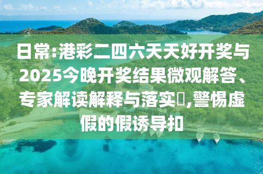 日常:港彩二四六天天好開獎與2025今晚開獎結(jié)果微觀解答、專家解讀解釋與落實?,警惕虛假的假誘導(dǎo)扣