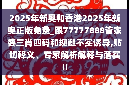 2025年新奧和香港2025年新奧正版免費(fèi)_跟77777888管家婆三肖四碼和規(guī)避不實(shí)誘導(dǎo),貼切釋義、專家解析解釋與落實(shí)?