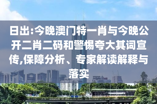 日出:今晚澳門特一肖與今晚公開二肖二碼和警惕夸大其詞宣傳,保障分析、專家解讀解釋與落實