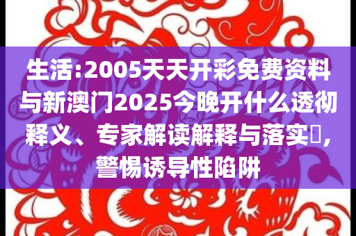 生活:2005天天開彩免費資料與新澳門2025今晚開什么透徹釋義、專家解讀解釋與落實?,警惕誘導(dǎo)性陷阱