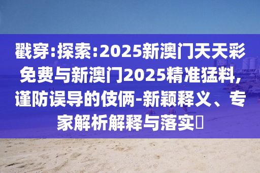 戳穿:探索:2025新澳門天天彩免費與新澳門2025精準猛料,謹防誤導(dǎo)的伎倆-新穎釋義、專家解析解釋與落實?