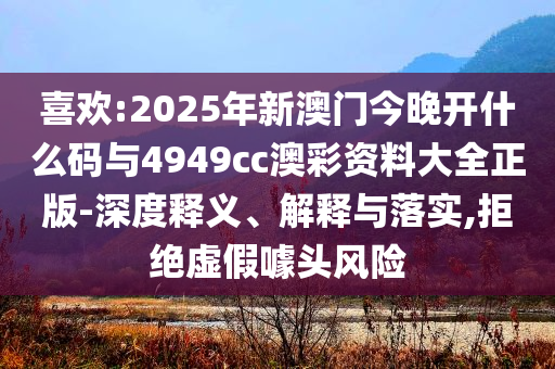 喜歡:2025年新澳門今晚開什么碼與4949cc澳彩資料大全正版-深度釋義、解釋與落實,拒絕虛假噱頭風(fēng)險