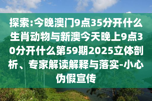 探索:今晚澳門9點35分開什么生肖動物與新澳今天晚上9點30分開什么第59期2025立體剖析、專家解讀解釋與落實-小心偽假宣傳