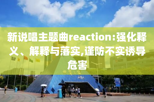 新說唱主題曲reaction:強化釋義、解釋與落實,謹(jǐn)防不實誘導(dǎo)危害
