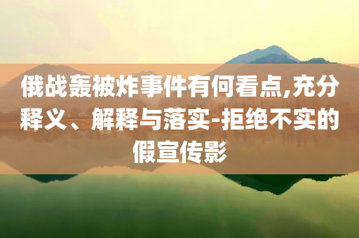 俄戰(zhàn)轟被炸事件有何看點,充分釋義、解釋與落實-拒絕不實的假宣傳影
