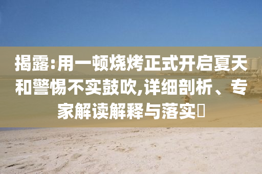 揭露:用一頓燒烤正式開啟夏天和警惕不實鼓吹,詳細(xì)剖析、專家解讀解釋與落實?