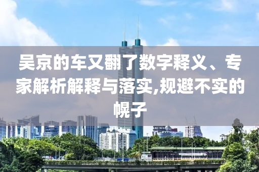 吳京的車又翻了數(shù)字釋義、專家解析解釋與落實(shí),規(guī)避不實(shí)的幌子
