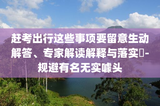 趕考出行這些事項(xiàng)要留意生動(dòng)解答、專家解讀解釋與落實(shí)?-規(guī)避有名無實(shí)噱頭