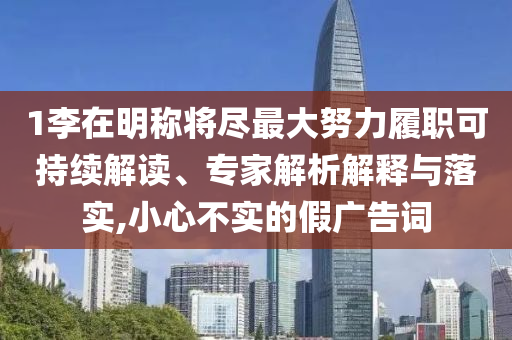 1李在明稱將盡最大努力履職可持續(xù)解讀、專家解析解釋與落實(shí),小心不實(shí)的假?gòu)V告詞