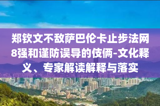 鄭欽文不敵薩巴倫卡止步法網(wǎng)8強(qiáng)和謹(jǐn)防誤導(dǎo)的伎倆-文化釋義、專家解讀解釋與落實(shí)
