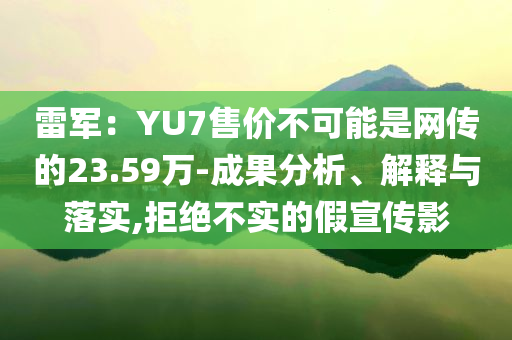 雷軍：YU7售價(jià)不可能是網(wǎng)傳的23.59萬-成果分析、解釋與落實(shí),拒絕不實(shí)的假宣傳影