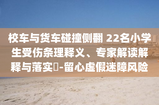 校車與貨車碰撞側(cè)翻 22名小學(xué)生受傷條理釋義、專家解讀解釋與落實(shí)?-留心虛假迷障風(fēng)險(xiǎn)