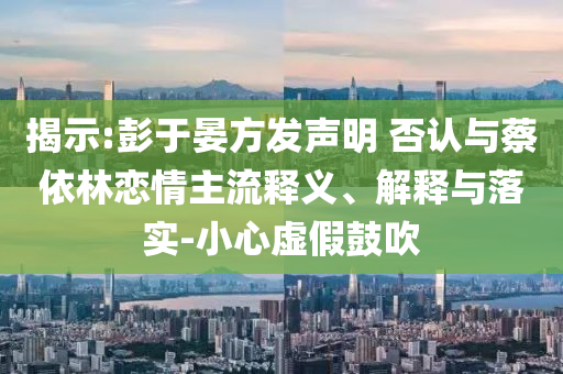 揭示:彭于晏方發(fā)聲明 否認(rèn)與蔡依林戀情主流釋義、解釋與落實(shí)-小心虛假鼓吹