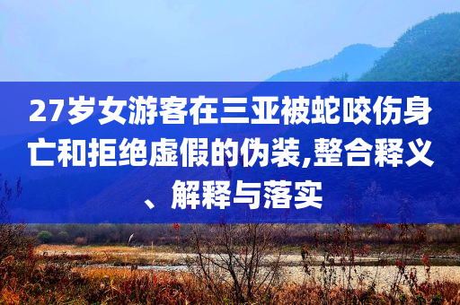 27歲女游客在三亞被蛇咬傷身亡和拒絕虛假的偽裝,整合釋義、解釋與落實(shí)