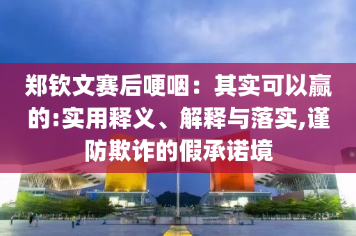 鄭欽文賽后哽咽：其實(shí)可以贏的:實(shí)用釋義、解釋與落實(shí),謹(jǐn)防欺詐的假承諾境
