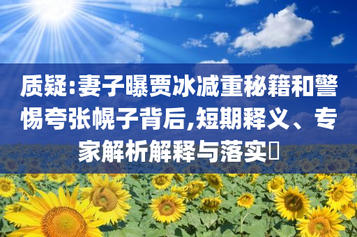 質(zhì)疑:妻子曝賈冰減重秘籍和警惕夸張幌子背后,短期釋義、專家解析解釋與落實(shí)?