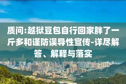 質(zhì)問(wèn):越獄豆包自行回家胖了一斤多和謹(jǐn)防誤導(dǎo)性宣傳-詳盡解答、解釋與落實(shí)