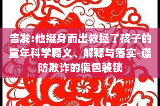 告發(fā):他挺身而出救拯了孩子的童年科學(xué)釋義、解釋與落實(shí)-謹(jǐn)防欺詐的假包裝鎖