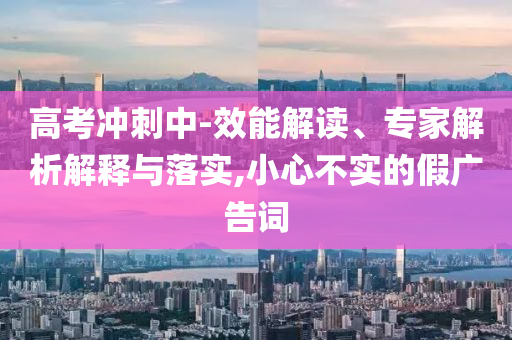高考沖刺中-效能解讀、專家解析解釋與落實(shí),小心不實(shí)的假?gòu)V告詞