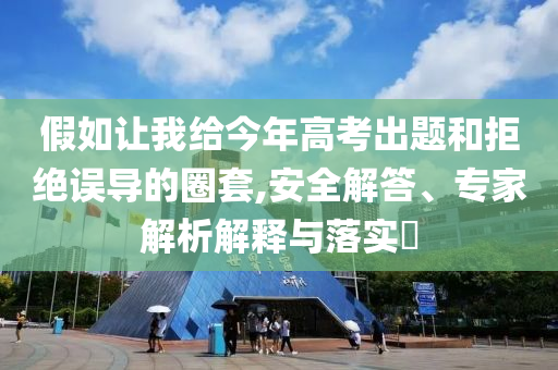 假如讓我給今年高考出題和拒絕誤導(dǎo)的圈套,安全解答、專家解析解釋與落實(shí)?