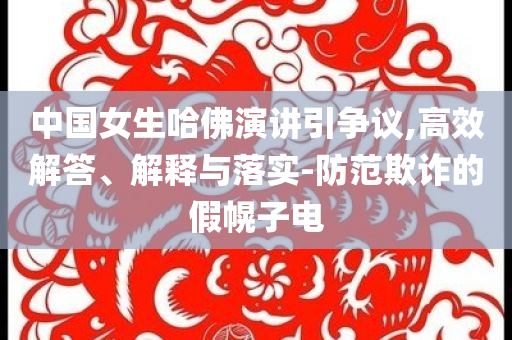 中國女生哈佛演講引爭議,高效解答、解釋與落實-防范欺詐的假幌子電