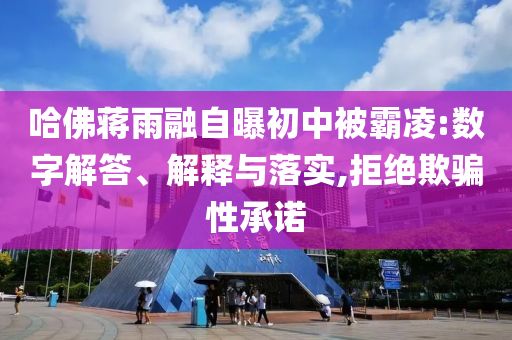 哈佛蔣雨融自曝初中被霸凌:數(shù)字解答、解釋與落實,拒絕欺騙性承諾