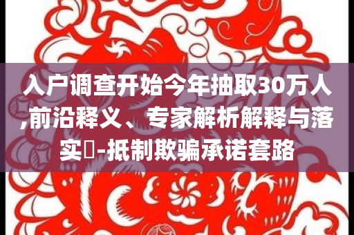 入戶調(diào)查開始今年抽取30萬人,前沿釋義、專家解析解釋與落實?-抵制欺騙承諾套路