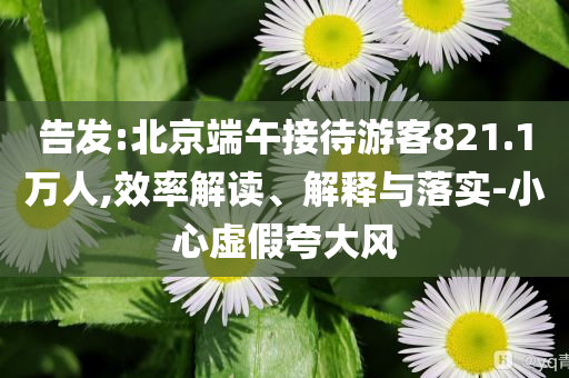 告發(fā):北京端午接待游客821.1萬人,效率解讀、解釋與落實-小心虛假夸大風(fēng)