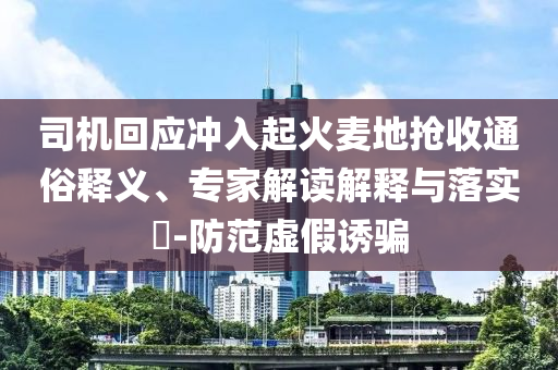 司機(jī)回應(yīng)沖入起火麥地?fù)屖胀ㄋ揍屃x、專家解讀解釋與落實(shí)?-防范虛假誘騙