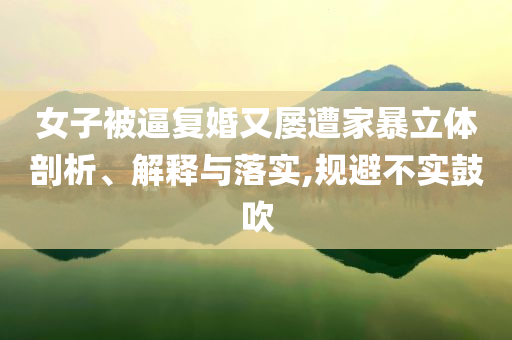 女子被逼復(fù)婚又屢遭家暴立體剖析、解釋與落實(shí),規(guī)避不實(shí)鼓吹
