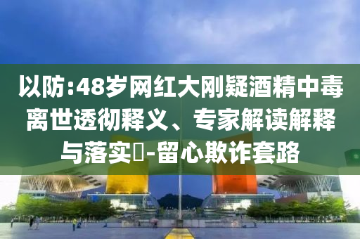 以防:48歲網(wǎng)紅大剛疑酒精中毒離世透徹釋義、專家解讀解釋與落實(shí)?-留心欺詐套路