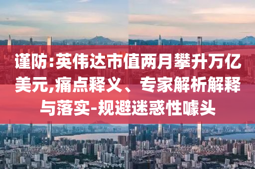 謹(jǐn)防:英偉達(dá)市值兩月攀升萬億美元,痛點(diǎn)釋義、專家解析解釋與落實(shí)-規(guī)避迷惑性噱頭