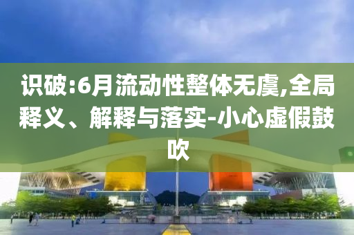識破:6月流動性整體無虞,全局釋義、解釋與落實(shí)-小心虛假鼓吹