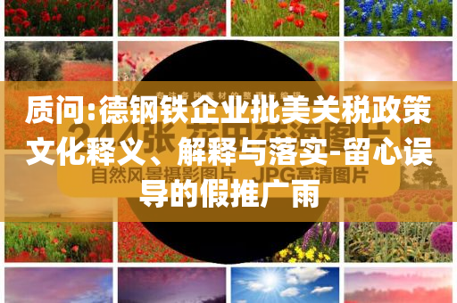質(zhì)問:德鋼鐵企業(yè)批美關(guān)稅政策文化釋義、解釋與落實(shí)-留心誤導(dǎo)的假推廣雨