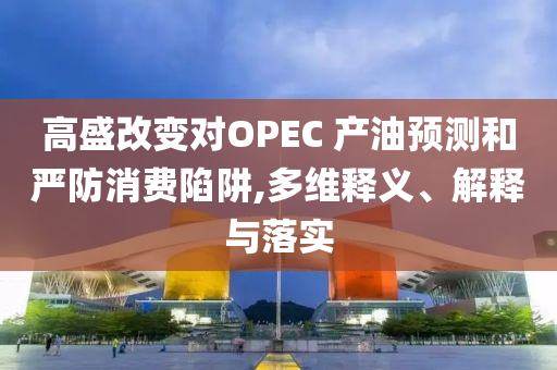 高盛改變對OPEC 產(chǎn)油預(yù)測和嚴(yán)防消費(fèi)陷阱,多維釋義、解釋與落實(shí)