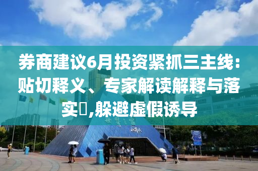 券商建議6月投資緊抓三主線:貼切釋義、專家解讀解釋與落實?,躲避虛假誘導(dǎo)