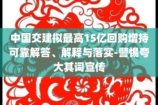 中國交建擬最高15億回購增持可靠解答、解釋與落實-警惕夸大其詞宣傳