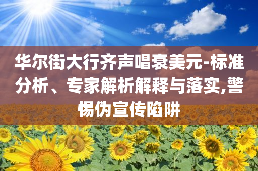 華爾街大行齊聲唱衰美元-標(biāo)準(zhǔn)分析、專家解析解釋與落實,警惕偽宣傳陷阱