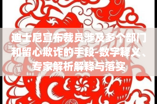 迪士尼宣布裁員涉及多個部門和留心欺詐的手段-數(shù)字釋義、專家解析解釋與落實
