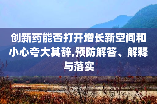 創(chuàng)新藥能否打開增長(zhǎng)新空間和小心夸大其辭,預(yù)防解答、解釋與落實(shí)