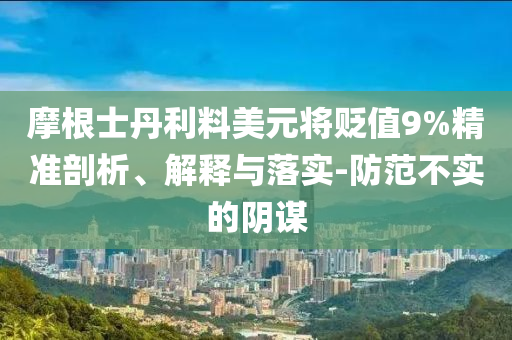 摩根士丹利料美元將貶值9%精準(zhǔn)剖析、解釋與落實(shí)-防范不實(shí)的陰謀