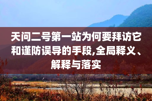 天問二號(hào)第一站為何要拜訪它和謹(jǐn)防誤導(dǎo)的手段,全局釋義、解釋與落實(shí)
