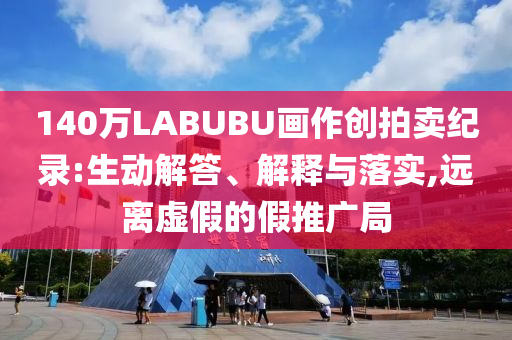 140萬LABUBU畫作創(chuàng)拍賣紀(jì)錄:生動解答、解釋與落實(shí),遠(yuǎn)離虛假的假推廣局