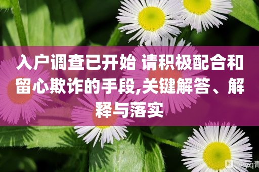 入戶調(diào)查已開始 請(qǐng)積極配合和留心欺詐的手段,關(guān)鍵解答、解釋與落實(shí)