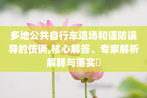 多地公共自行車退場和謹(jǐn)防誤導(dǎo)的伎倆,核心解答、專家解析解釋與落實(shí)?