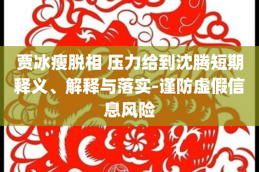 賈冰瘦脫相 壓力給到沈騰短期釋義、解釋與落實(shí)-謹(jǐn)防虛假信息風(fēng)險(xiǎn)