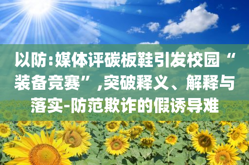 以防:媒體評(píng)碳板鞋引發(fā)校園“裝備競(jìng)賽”,突破釋義、解釋與落實(shí)-防范欺詐的假誘導(dǎo)難