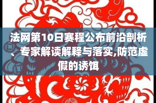 法網(wǎng)第10日賽程公布前沿剖析、專家解讀解釋與落實,防范虛假的誘餌