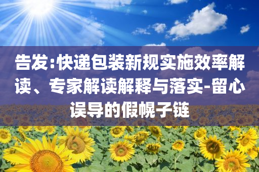 告發(fā):快遞包裝新規(guī)實(shí)施效率解讀、專家解讀解釋與落實(shí)-留心誤導(dǎo)的假幌子鏈